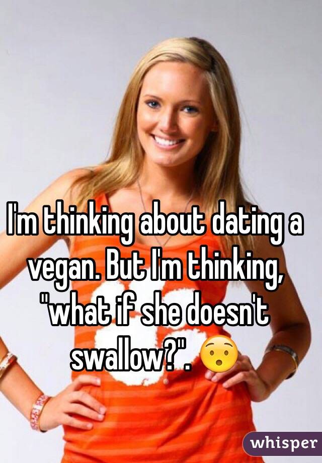 I'm thinking about dating a vegan. But I'm thinking, "what if she doesn't swallow?". 😯