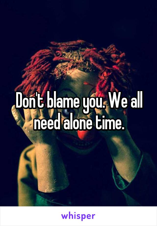 Don't blame you. We all need alone time.