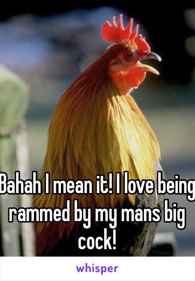 Bahah I mean it! I love being rammed by my mans big cock!
