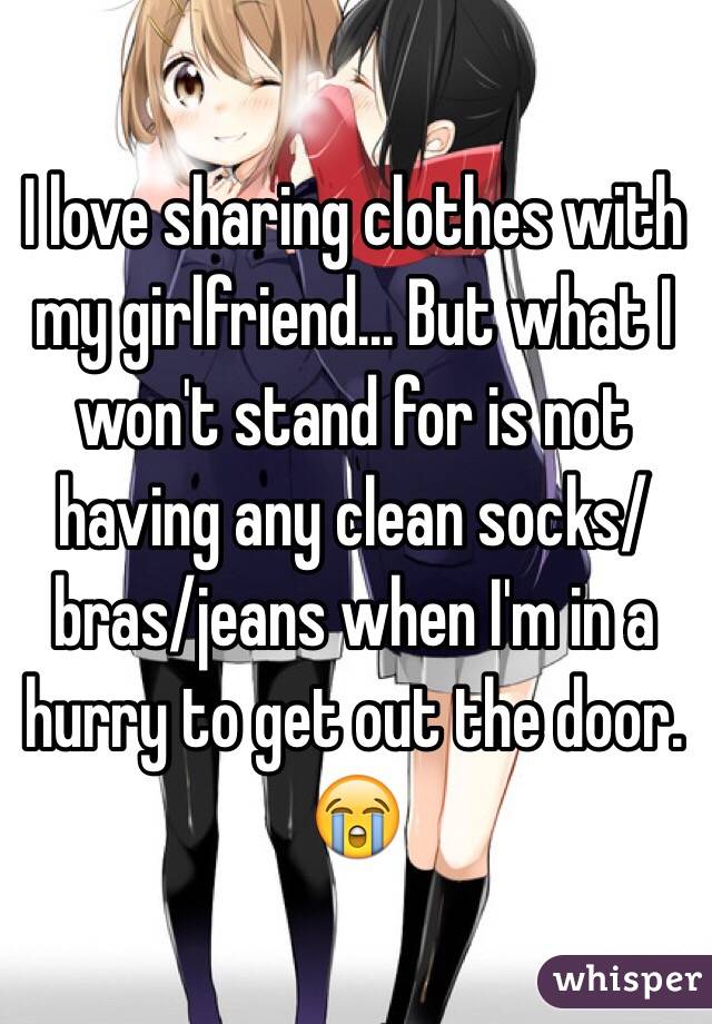 I love sharing clothes with my girlfriend... But what I won't stand for is not having any clean socks/bras/jeans when I'm in a hurry to get out the door. 😭