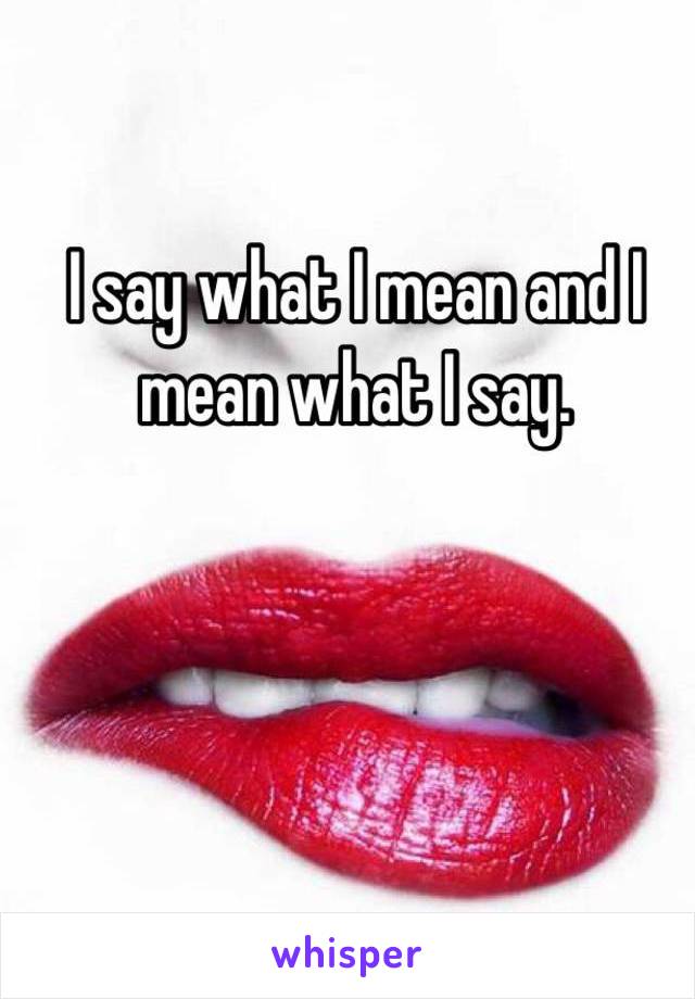 I say what I mean and I mean what I say.