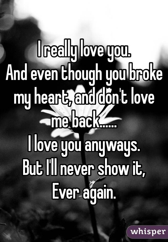 I Really Love You And Even Though You Broke My Heart And Dont Love Me Back I Love You 