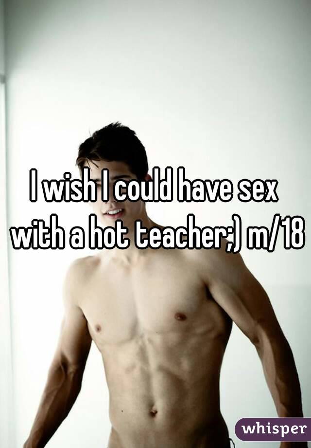 I wish I could have sex with a hot teacher;) m/18
