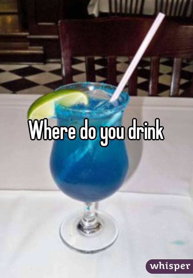 Where do you drink