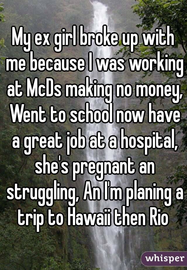 My ex girl broke up with me because I was working at McDs making no money, Went to school now have a great job at a hospital, she's pregnant an struggling, An I'm planing a trip to Hawaii then Rio 