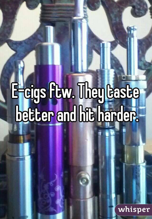 E-cigs ftw. They taste better and hit harder.
