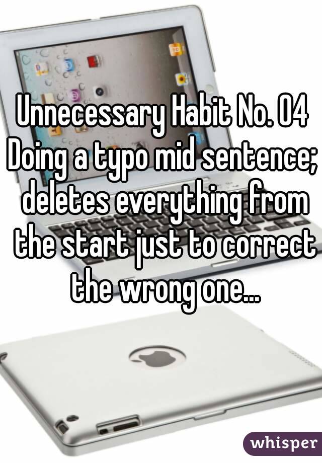 Unnecessary Habit No. 04
Doing a typo mid sentence; deletes everything from the start just to correct the wrong one...