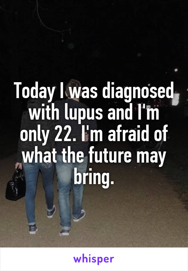 Today I was diagnosed with lupus and I'm only 22. I'm afraid of what the future may bring.