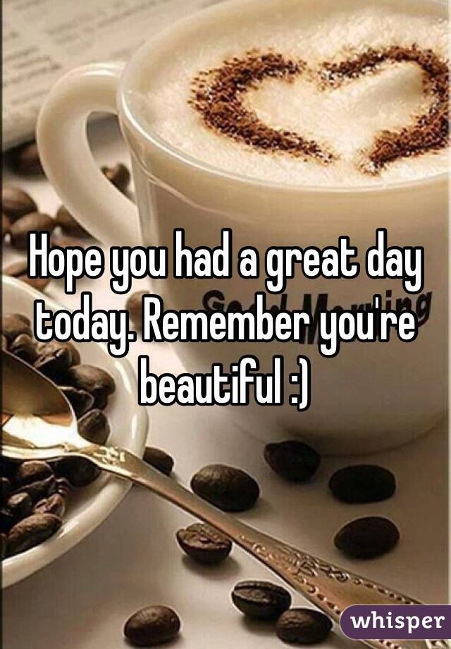 Hope you had a great day today. Remember you're beautiful :)