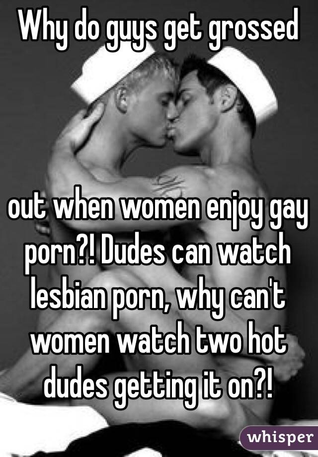 Grossed Out - Why do guys get grossed out when women enjoy gay porn?! Dudes can watch  lesbian