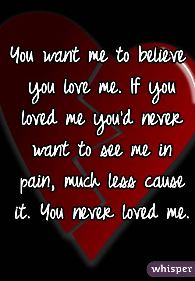 You want me to believe you love me. If you loved me you'd never want to ...