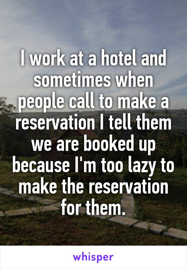 I work at a hotel and sometimes when people call to make a reservation I tell them we are booked up because I'm too lazy to make the reservation for them.
