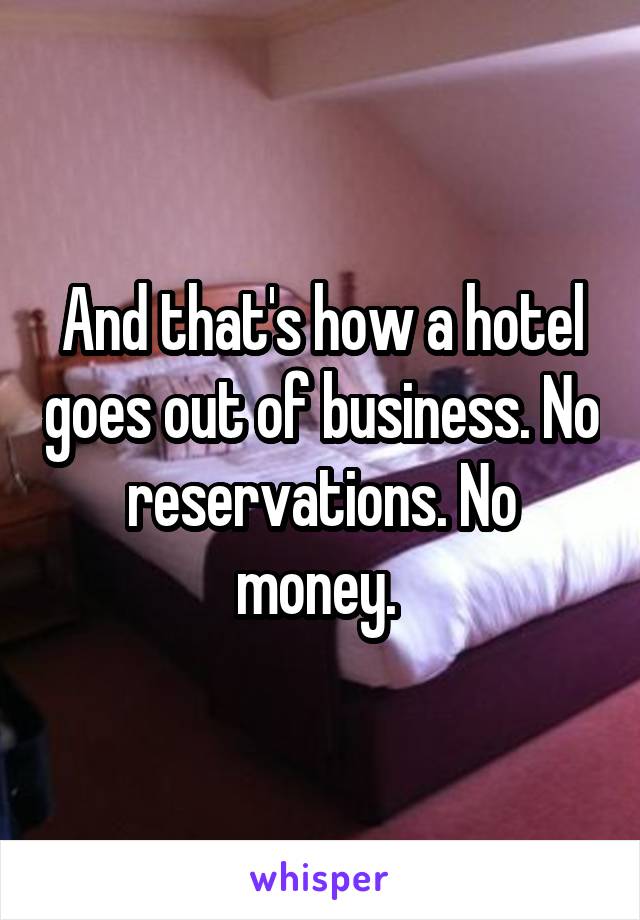 And that's how a hotel goes out of business. No reservations. No money. 