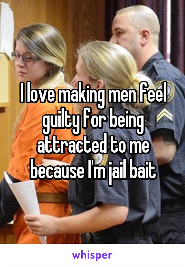I love making men feel guilty for being attracted to me because I'm jail bait