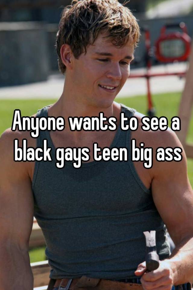 Black teen with a big ass Anyone Wants To See A Black Gays Teen Big Ass