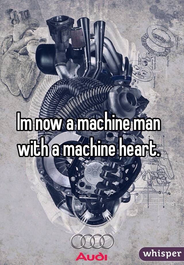 Im now a machine man with a machine heart.