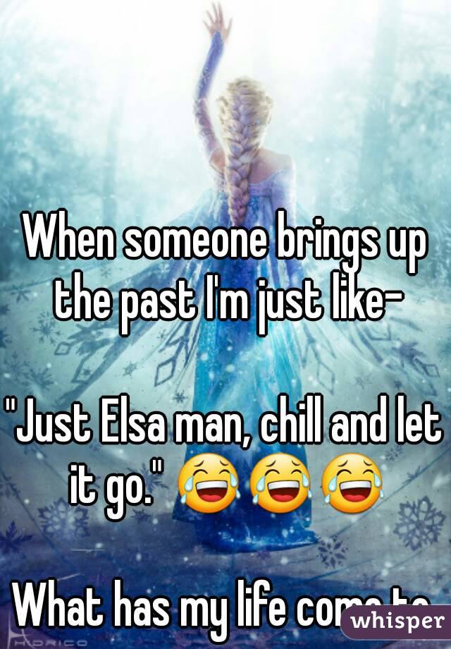 When someone brings up the past I'm just like-

"Just Elsa man, chill and let it go." ðŸ˜‚ðŸ˜‚ðŸ˜‚

What has my life come to.