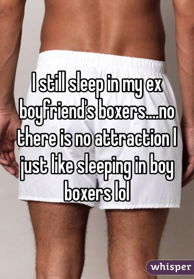 I still sleep in my ex boyfriend's boxers....no there is no attraction I just like sleeping in boy boxers lol 