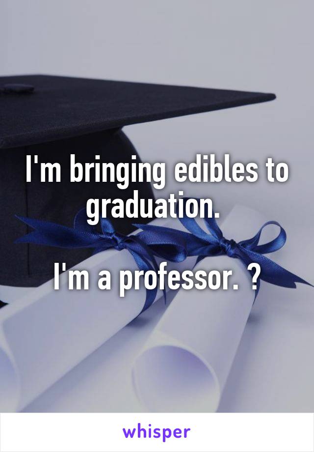 I'm bringing edibles to graduation. 

I'm a professor. 😬