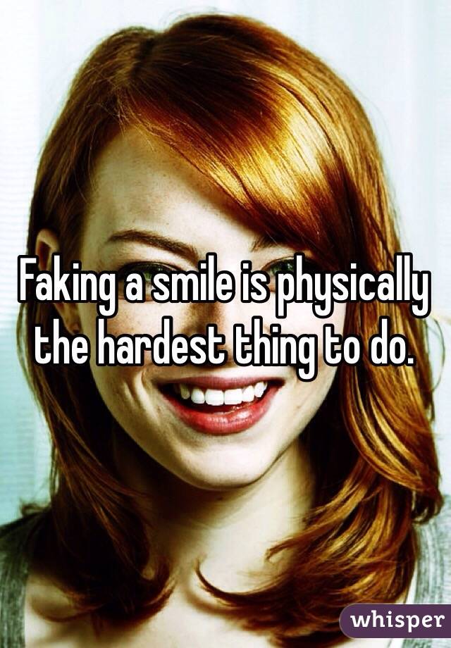 Faking a smile is physically the hardest thing to do.