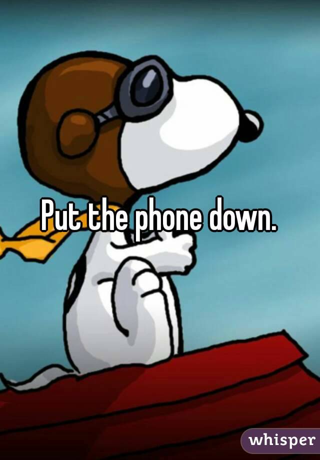Put the phone down.