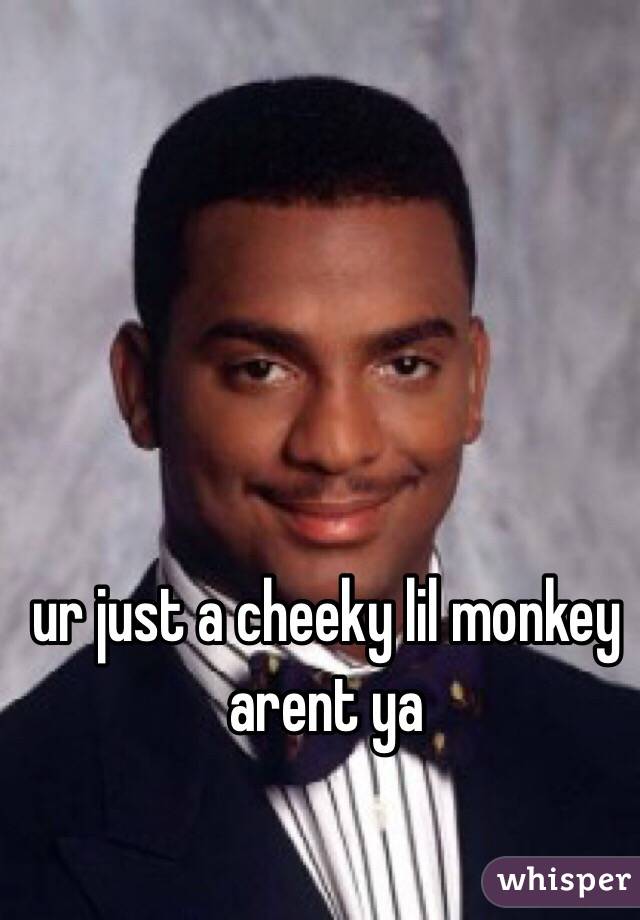ur just a cheeky lil monkey arent ya