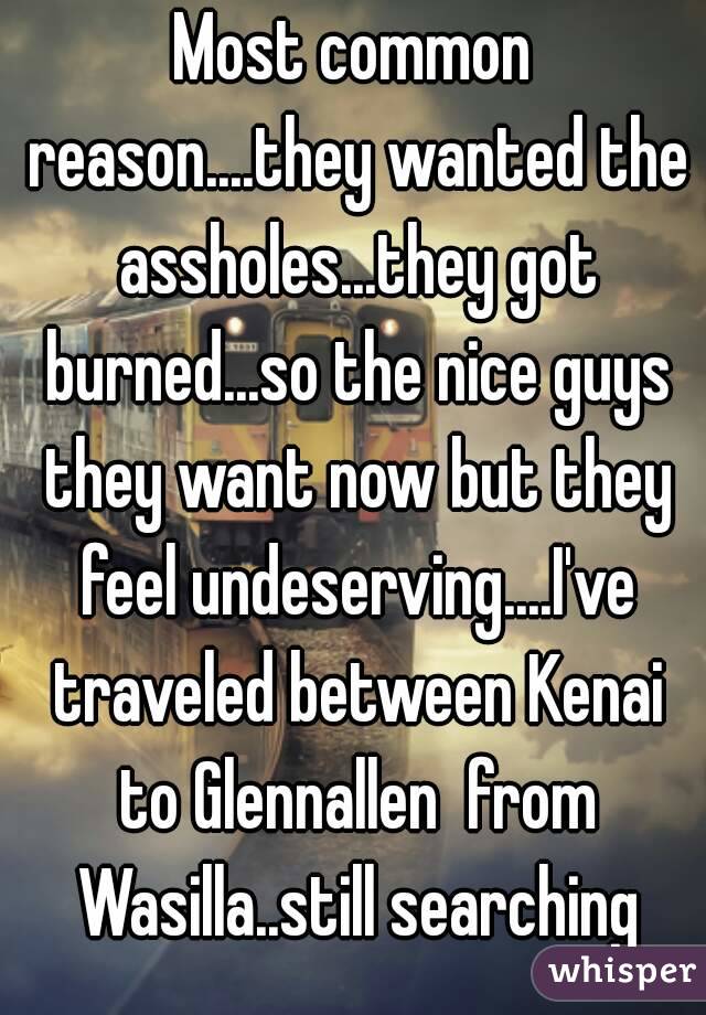 Most common reason....they wanted the assholes...they got burned...so the nice guys they want now but they feel undeserving....I've traveled between Kenai to Glennallen  from Wasilla..still searching