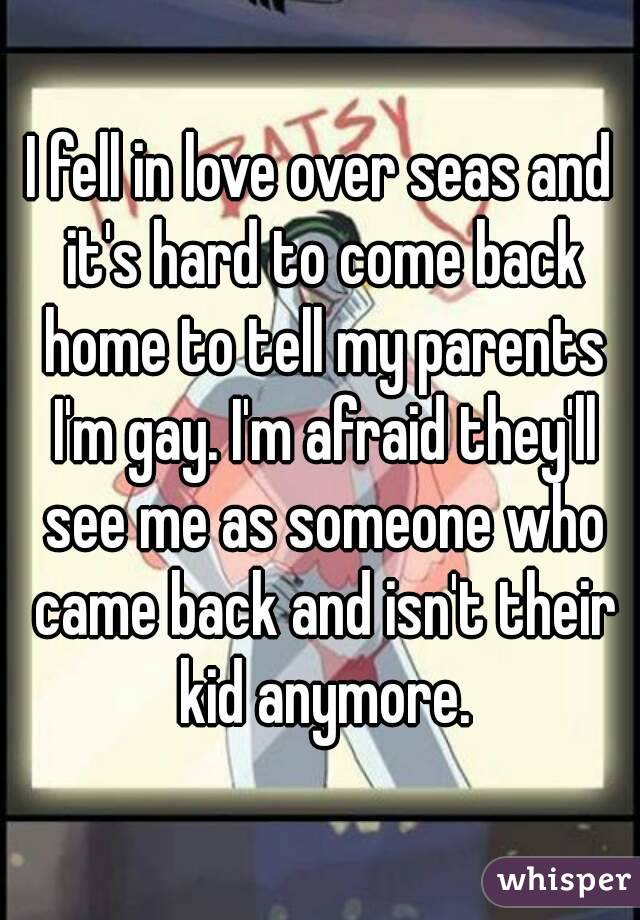 I fell in love over seas and it's hard to come back home to tell my parents I'm gay. I'm afraid they'll see me as someone who came back and isn't their kid anymore.