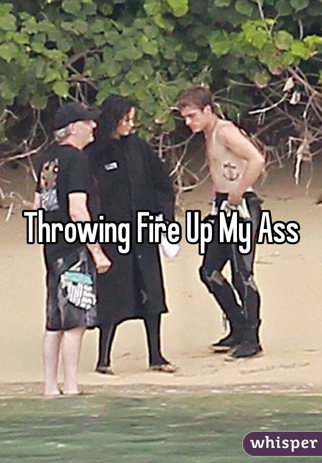 Throwing Fire Up My Ass