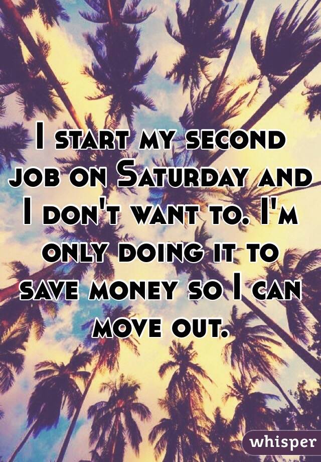 I start my second job on Saturday and I don't want to. I'm only doing it to save money so I can move out. 