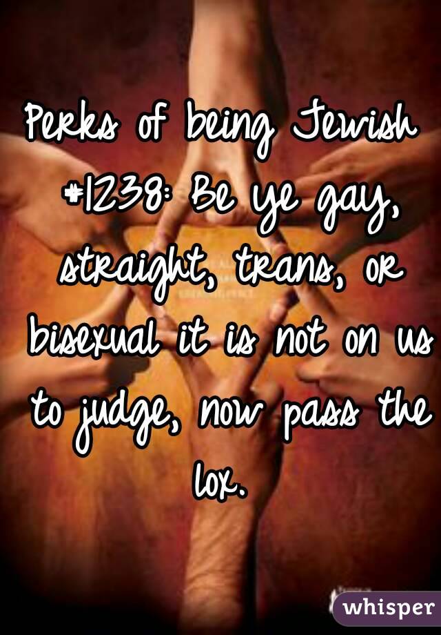 Perks of being Jewish #1238: Be ye gay, straight, trans, or bisexual it is not on us to judge, now pass the lox. 