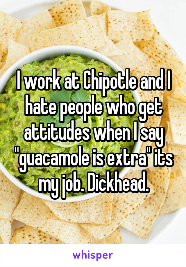 I work at Chipotle and I hate people who get attitudes when I say "guacamole is extra" its my job. Dickhead.