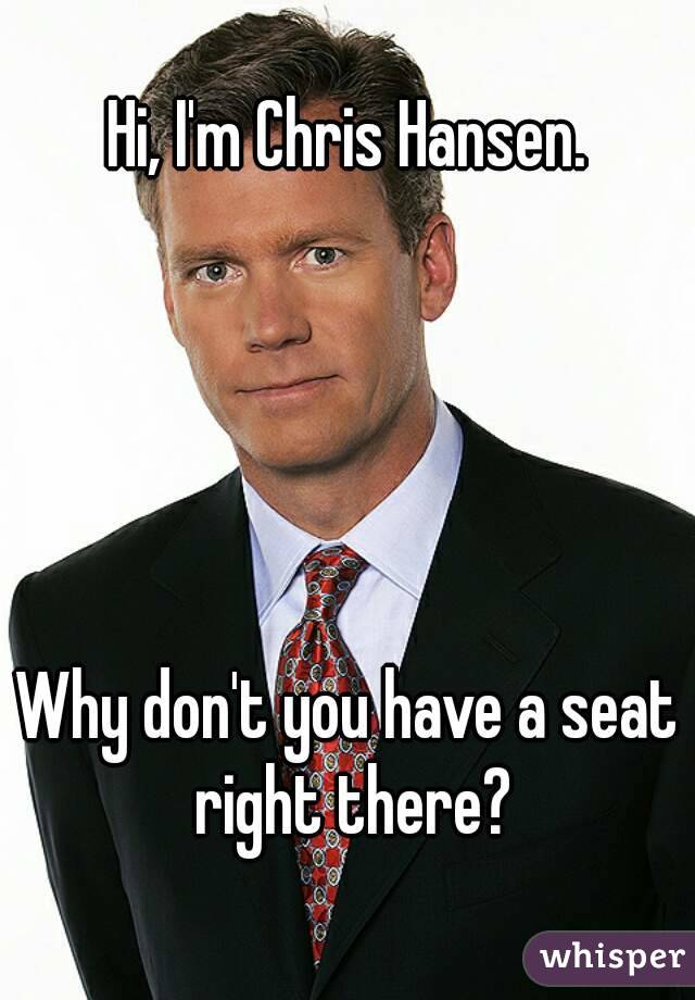 Hi, I'm Chris Hansen.





Why don't you have a seat right there?