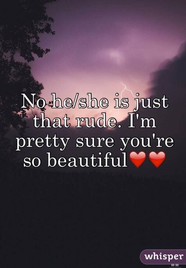 No he/she is just that rude. I'm pretty sure you're so beautiful❤️❤️
