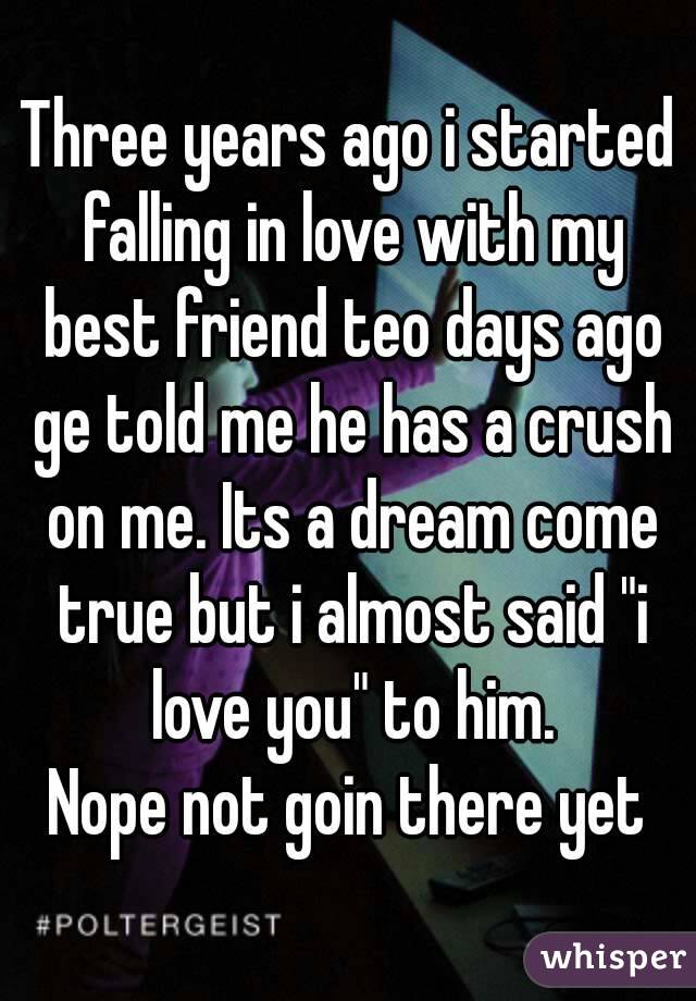 Three years ago i started falling in love with my best friend teo days ago ge told me he has a crush on me. Its a dream come true but i almost said "i love you" to him.
Nope not goin there yet