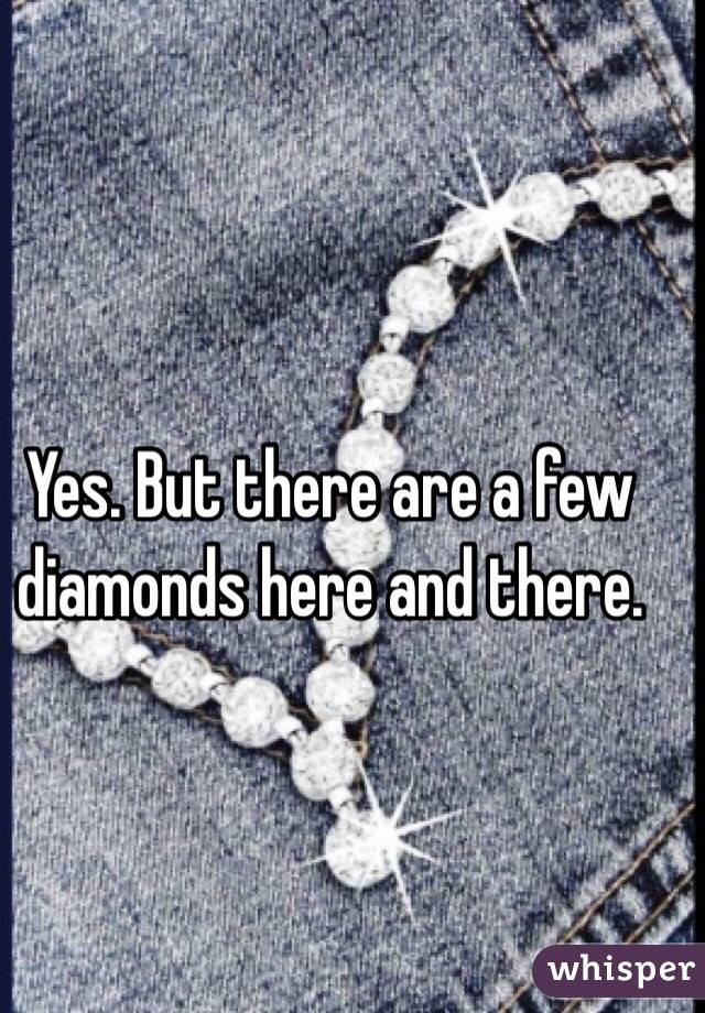Yes. But there are a few diamonds here and there. 