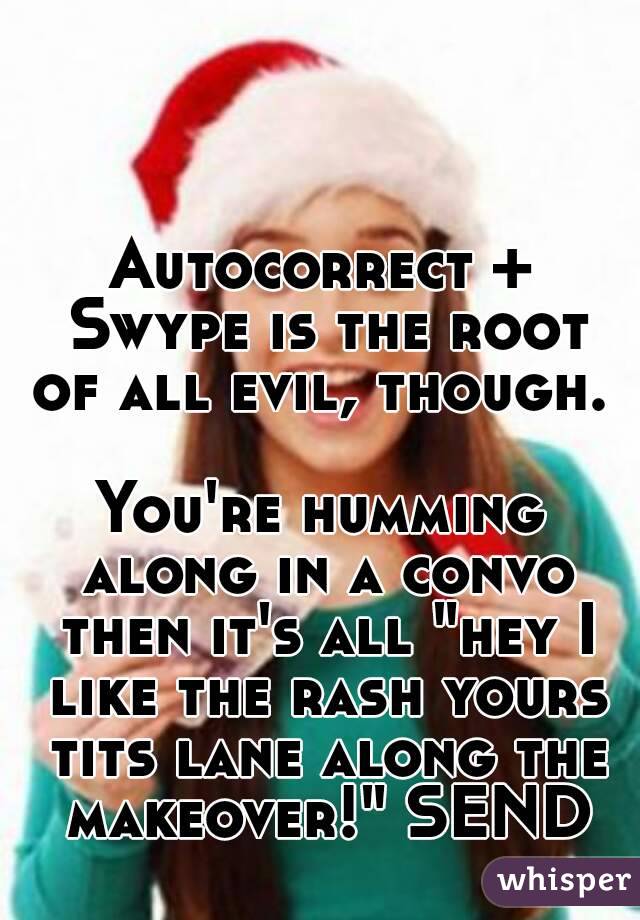 Autocorrect + Swype is the root of all evil, though. 

You're humming along in a convo then it's all "hey I like the rash yours tits lane along the makeover!" SEND

