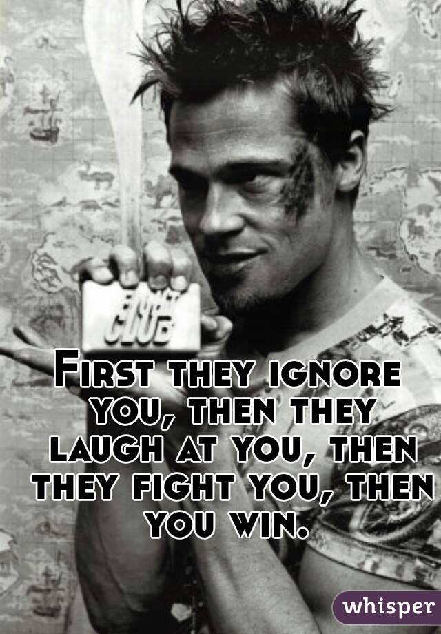 First they ignore you, then they laugh at you, then they fight you, then you win. 