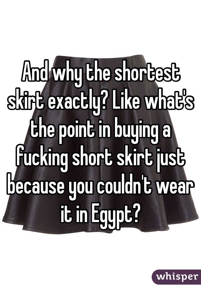 And why the shortest skirt exactly? Like what's the point in buying a fucking short skirt just because you couldn't wear it in Egypt?