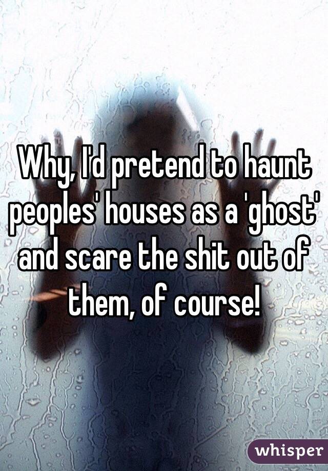 Why, I'd pretend to haunt peoples' houses as a 'ghost' and scare the shit out of them, of course!