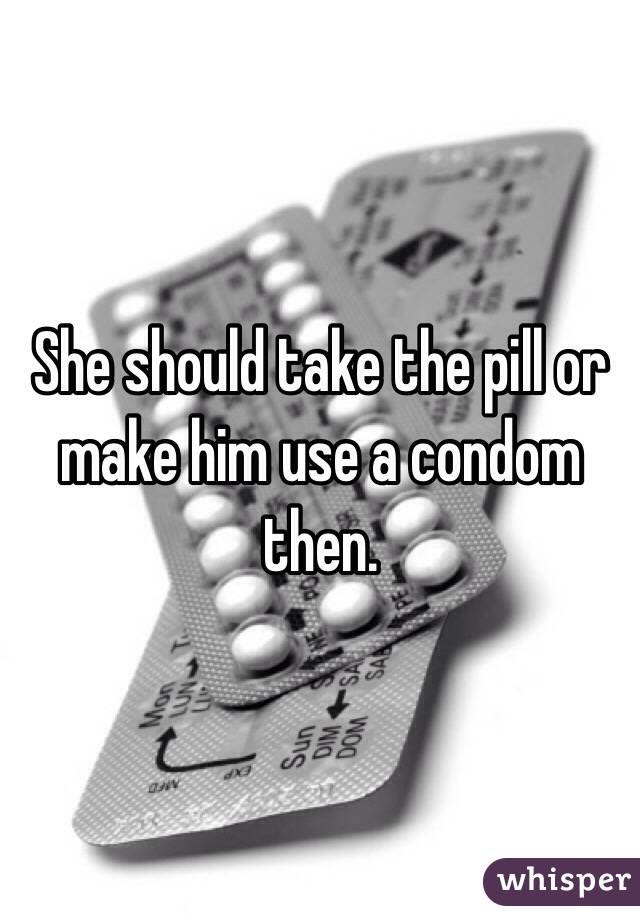 She should take the pill or make him use a condom then. 