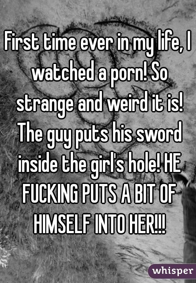 First time ever in my life, I watched a porn! So strange and weird it is! The guy puts his sword inside the girl's hole! HE FUCKING PUTS A BIT OF HIMSELF INTO HER!!!
