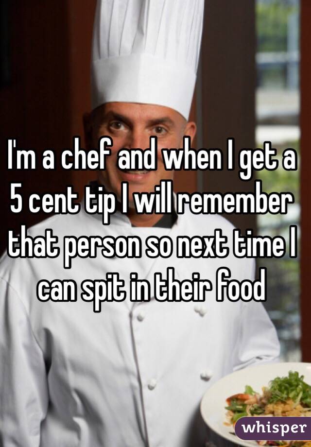 I'm a chef and when I get a 5 cent tip I will remember that person so next time I can spit in their food