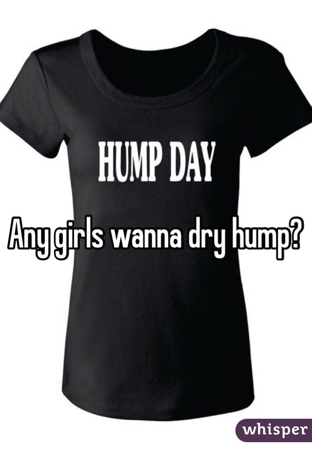 Any girls wanna dry hump?