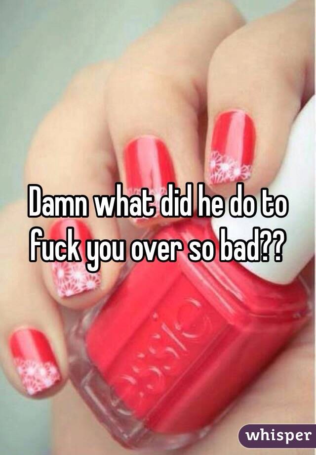 Damn what did he do to fuck you over so bad??