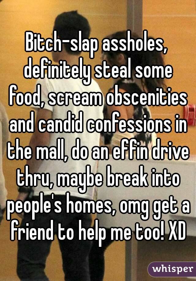 Bitch-slap assholes, definitely steal some food, scream obscenities and candid confessions in the mall, do an effin drive thru, maybe break into people's homes, omg get a friend to help me too! XD
