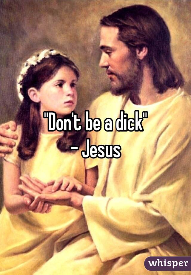 "Don't be a dick"
- Jesus