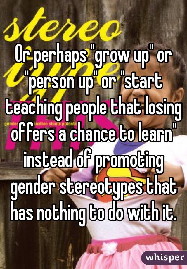 Or perhaps "grow up" or "person up" or "start teaching people that losing offers a chance to learn" instead of promoting gender stereotypes that has nothing to do with it.