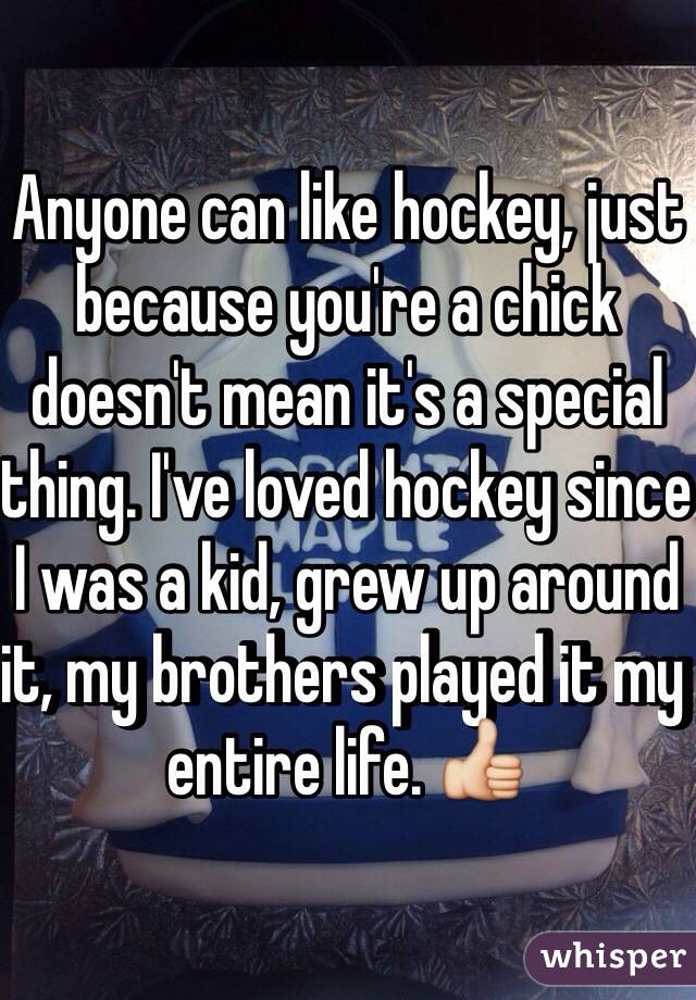 Anyone can like hockey, just because you're a chick doesn't mean it's a special thing. I've loved hockey since I was a kid, grew up around it, my brothers played it my entire life. 👍  