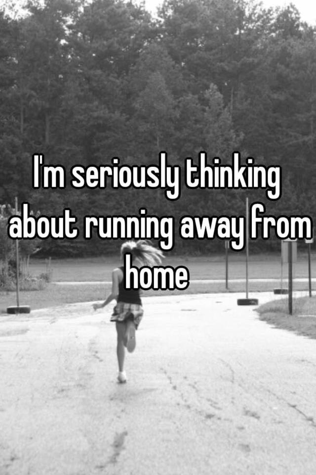 i-m-seriously-thinking-about-running-away-from-home